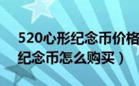 520心形纪念币价格多少（2022年520心形纪念币怎么购买）