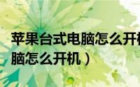 苹果台式电脑怎么开机按哪个键（苹果台式电脑怎么开机）