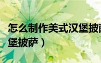 怎么制作美式汉堡披萨视频（怎么制作美式汉堡披萨）