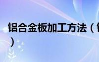 铝合金板加工方法（铝合金箱体手板加工流程）