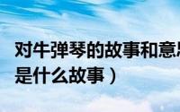 对牛弹琴的故事和意思（什么是对牛弹琴讲的是什么故事）