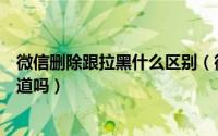 微信删除跟拉黑什么区别（微信删除和拉黑是有区别的你知道吗）