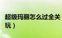 超级玛丽怎么过全关（超级玛丽怎么任选关卡玩）