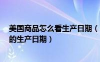美国商品怎么看生产日期（e全球购教你如何看懂国外商品的生产日期）