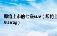 即将上市的七座suv（即将上市的探险者会是今年最火的7座SUV吗）