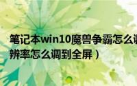笔记本win10魔兽争霸怎么调成全屏（Win10玩魔兽争霸分辨率怎么调到全屏）