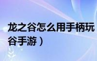 龙之谷怎么用手柄玩（教你如何用手柄玩龙之谷手游）