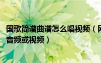 国歌简谱曲谱怎么唱视频（网上怎么下载国歌简谱、五线谱、音频或视频）