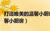打造唯美的温馨小厨房广告语（打造唯美的温馨小厨房）
