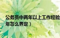 公务员中两年以上工作经验指什么（公务员两年工作经验2年怎么界定）