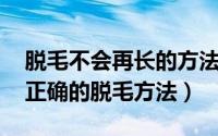脱毛不会再长的方法（如何脱毛不再长 教你正确的脱毛方法）