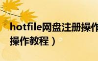 hotfile网盘注册操作教程（hotfile网盘注册操作教程）