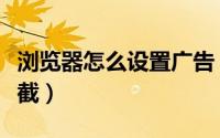 浏览器怎么设置广告（浏览器怎么设置广告拦截）