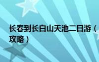 长春到长白山天池二日游（长春到长白山天池3日游自由行攻略）