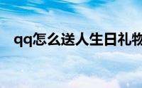 qq怎么送人生日礼物（qq怎么送人svip）