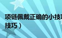 项链佩戴正确的小技巧是（项链佩戴正确的小技巧）