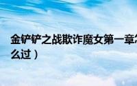 金铲铲之战欺诈魔女第一章怎么过（金铲铲之战欺诈魔女怎么过）