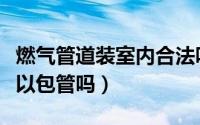 燃气管道装室内合法吗（室内装修燃气管道可以包管吗）