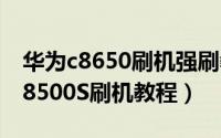 华为c8650刷机强刷教程（详细完整的华为C8500S刷机教程）