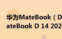 华为MateBook（D 14 2021怎么样 华为MateBook D 14 2021详细评测）