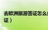 去欧洲旅游签证怎么办（如何办理欧洲旅游签证）