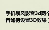 手机暴风影音3d两个画面怎么设置（暴风影音如何设置3D效果）