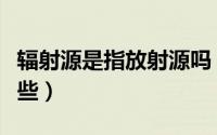 辐射源是指放射源吗（单位常见的辐射源有哪些）