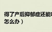 得了产后抑郁症还能喂母乳吗（得了产后抑郁怎么办）