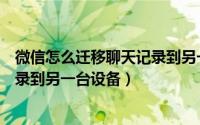 微信怎么迁移聊天记录到另一台设备（微信怎么迁移聊天记录到另一台设备）