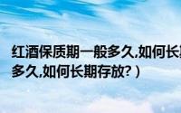 红酒保质期一般多久,如何长期存放不发霉（红酒保质期一般多久,如何长期存放?）