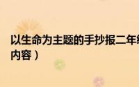 以生命为主题的手抄报二年级内容（以生命为主题的手抄报内容）