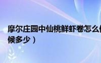摩尔庄园中仙桃鲜虾卷怎么做（摩尔庄园仙桃鲜虾卷正确火候多少）