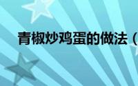 青椒炒鸡蛋的做法（青椒炒鸡蛋的做法）
