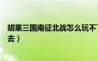 胡莱三国南征北战怎么玩不了（胡莱三国南征北战怎么进不去）