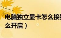 电脑独立显卡怎么接显示屏（电脑独立显卡怎么开启）