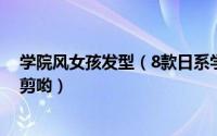 学院风女孩发型（8款日系学院风可爱发型那么美不剪白不剪哟）