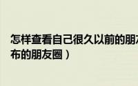 怎样查看自己很久以前的朋友圈（如何查看自己很久以前发布的朋友圈）