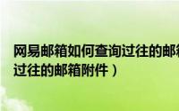 网易邮箱如何查询过往的邮箱附件名称（网易邮箱如何查询过往的邮箱附件）