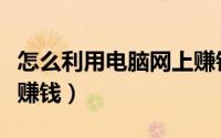 怎么利用电脑网上赚钱的（怎么利用电脑网上赚钱）