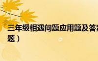 三年级相遇问题应用题及答案（小学三年级应用题之相遇问题）