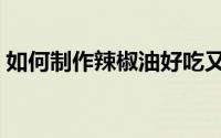 如何制作辣椒油好吃又香（如何制作辣椒粉）