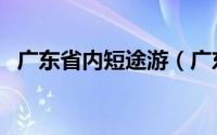 广东省内短途游（广东省内短途游玩攻略）