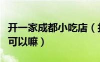 开一家成都小吃店（打算在成都开一家小餐馆可以嘛）
