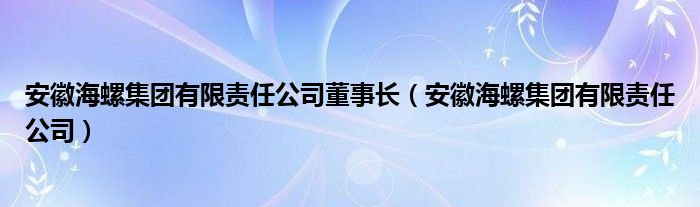 安徽海螺集团有限责任公司董事长（安徽海螺集团有限责任公司）