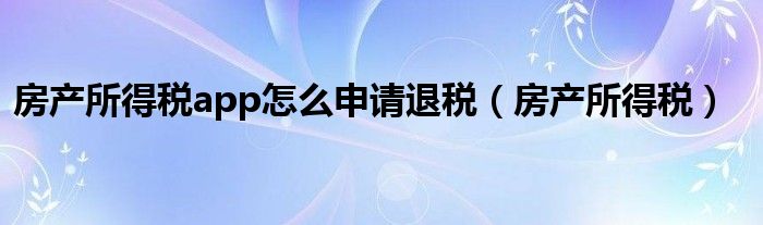 房产所得税app怎么申请退税（房产所得税）