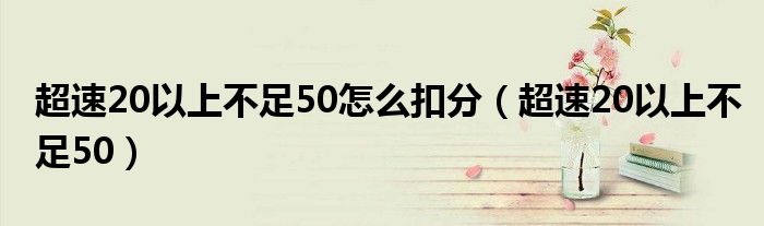 超速20以上不足50怎么扣分（超速20以上不足50）