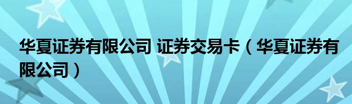 华夏证券有限公司 证券交易卡（华夏证券有限公司）