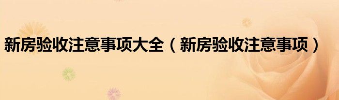 新房验收注意事项大全（新房验收注意事项）