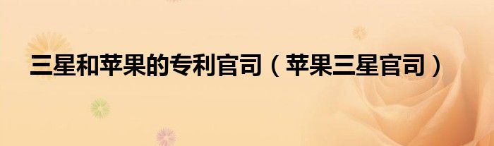 三星和苹果的专利官司（苹果三星官司）