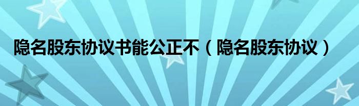 隐名股东协议书能公正不（隐名股东协议）